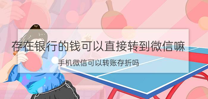 存在银行的钱可以直接转到微信嘛 手机微信可以转账存折吗,怎么转？